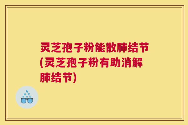 灵芝孢子粉能散肺结节(灵芝孢子粉有助消解肺结节)