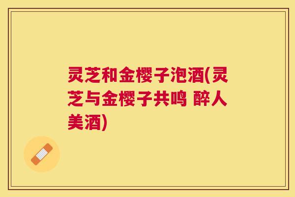 灵芝和金樱子泡酒(灵芝与金樱子共鸣 醉人美酒)