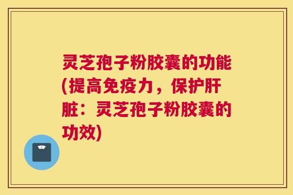灵芝孢子粉胶囊的功能(提高免疫力，保护肝脏：灵芝孢子粉胶囊的功效)