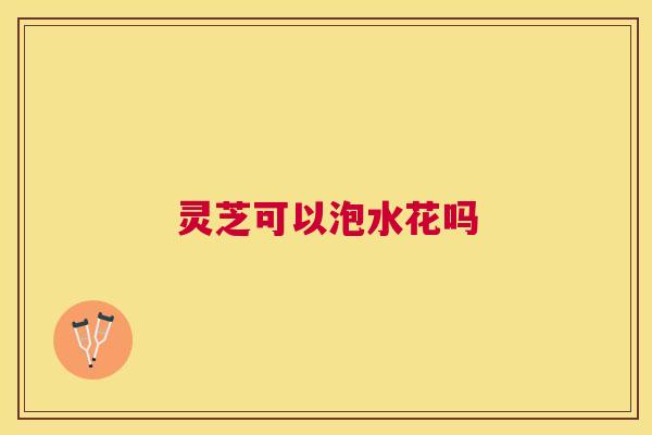 灵芝可以泡水花吗