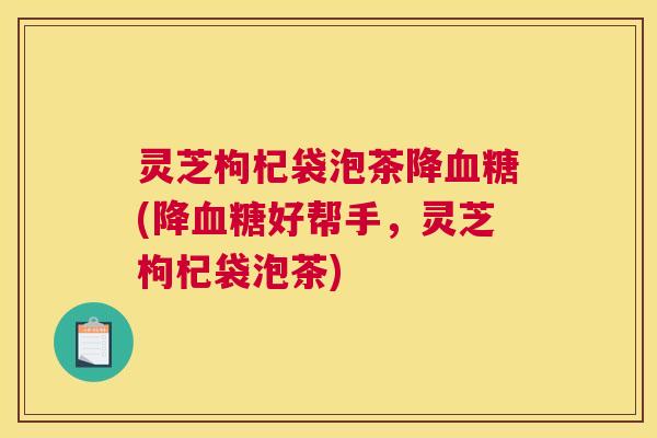 灵芝枸杞袋泡茶降血糖(降血糖好帮手，灵芝枸杞袋泡茶)