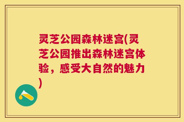 灵芝公园森林迷宫(灵芝公园推出森林迷宫体验，感受大自然的魅力)