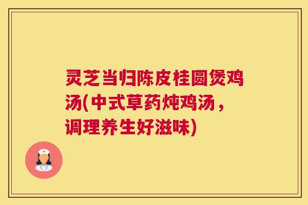 灵芝当归陈皮桂圆煲鸡汤(中式草药炖鸡汤,调理养生好滋味) 灵芝当归陈皮桂圆煲鸡汤(中式草药炖鸡汤,调理养生好滋味)