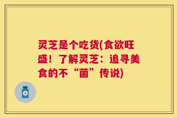 灵芝是个吃货(旺盛！了解灵芝：追寻美食的不“菌”传说)