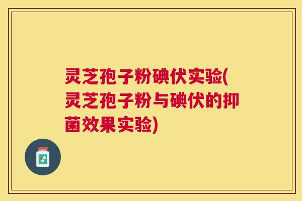 灵芝孢子粉碘伏实验(灵芝孢子粉与碘伏的抑菌效果实验)