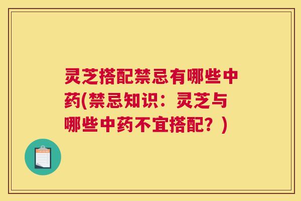 灵芝搭配禁忌有哪些中药(禁忌知识：灵芝与哪些中药不宜搭配？)