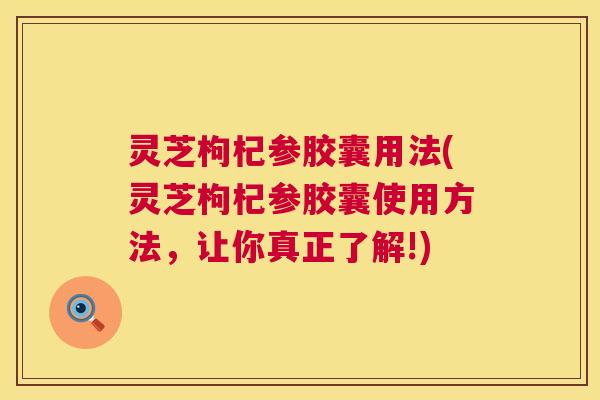 灵芝枸杞参胶囊用法(灵芝枸杞参胶囊使用方法，让你真正了解!)