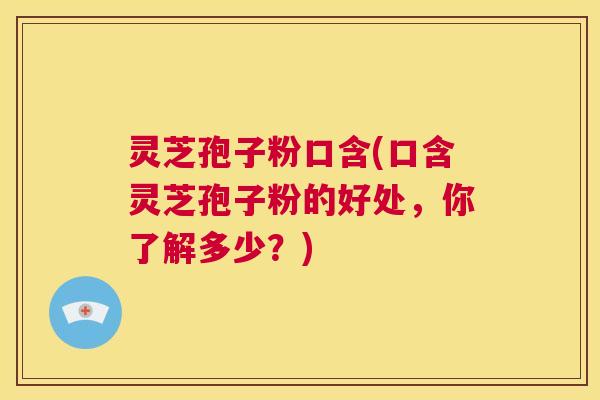 灵芝孢子粉口含(口含灵芝孢子粉的好处,你了解多少?) 灵芝孢子粉口含(口含灵芝孢子粉的好处,你了解多少?)