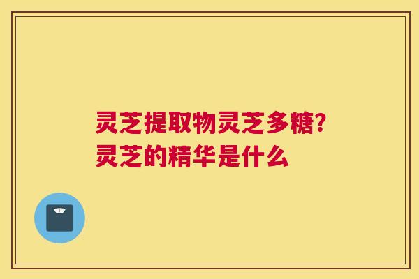 灵芝提取物灵芝多糖?灵芝的精华是什么 灵芝提取物灵芝多糖?灵芝的精华是什么