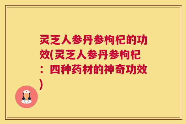 灵芝人参丹参枸杞的功效(灵芝人参丹参枸杞：四种药材的神奇功效)