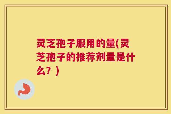 灵芝孢子服用的量(灵芝孢子的推荐剂量是什么？)