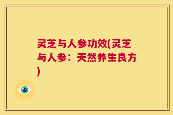 灵芝与人参功效(灵芝与人参：天然养生良方)