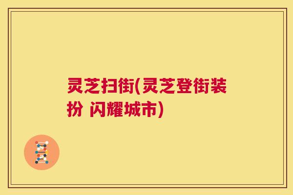灵芝扫街(灵芝登街装扮 闪耀城市)
