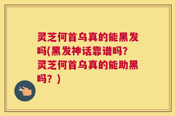 灵芝何首乌真的能黑发吗(黑发神话靠谱吗？灵芝何首乌真的能助黑吗？)