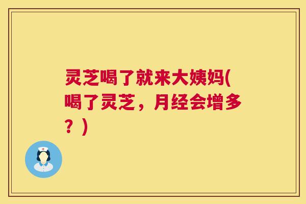 灵芝喝了就来大姨妈(喝了灵芝，月经会增多？)