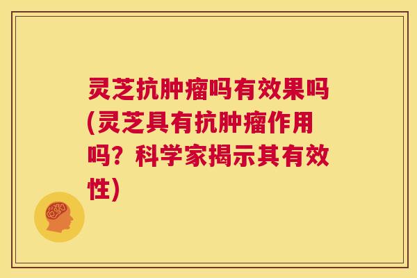 灵芝抗肿瘤吗有效果吗(灵芝具有抗肿瘤作用吗？科学家揭示其有效性)