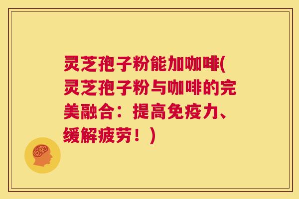 灵芝孢子粉能加咖啡(灵芝孢子粉与咖啡的完美融合：提高免疫力、缓解疲劳！)