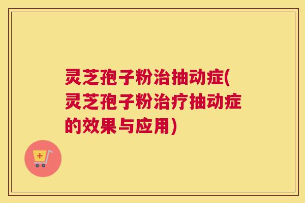 灵芝孢子粉治抽动症(灵芝孢子粉治疗抽动症的效果与应用)