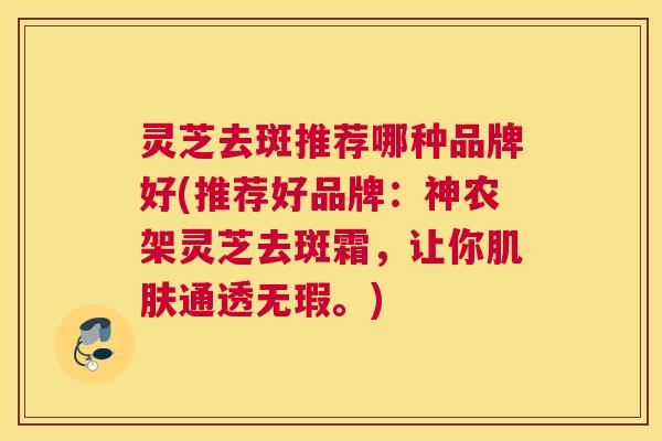 灵芝去斑推荐哪种品牌好(推荐好品牌：神农架灵芝去斑霜，让你肌肤通透无瑕。)