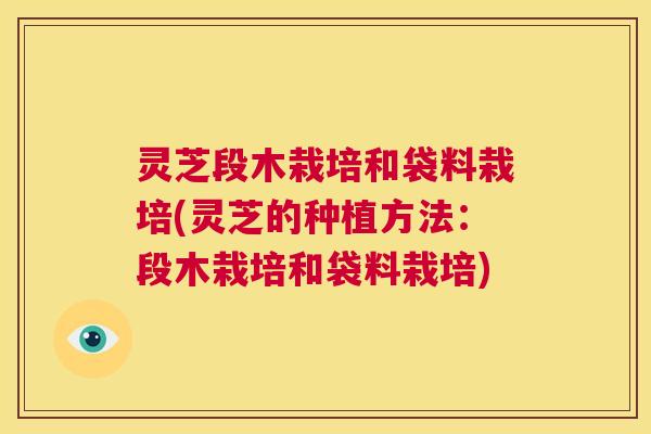 灵芝段木栽培和袋料栽培(灵芝的种植方法:段木栽培和袋料栽培) 灵芝段木栽培和袋料栽培(灵芝的种植方法:段木栽培和袋料栽培)