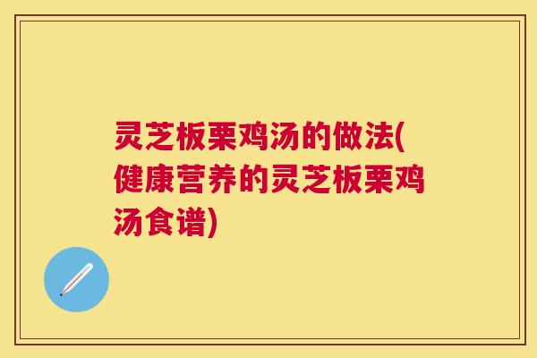 灵芝板栗鸡汤的做法(健康营养的灵芝板栗鸡汤食谱)