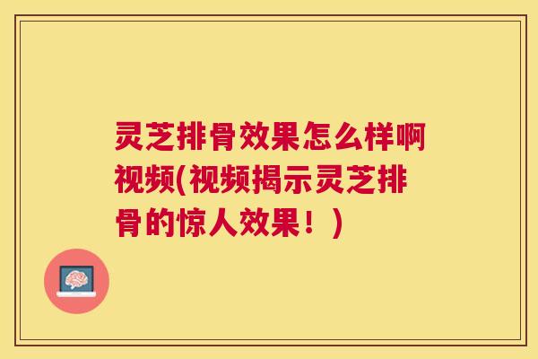 灵芝排骨效果怎么样啊视频(视频揭示灵芝排骨的惊人效果!) 灵芝排骨效果怎么样啊视频(视频揭示灵芝排骨的惊人效果!)