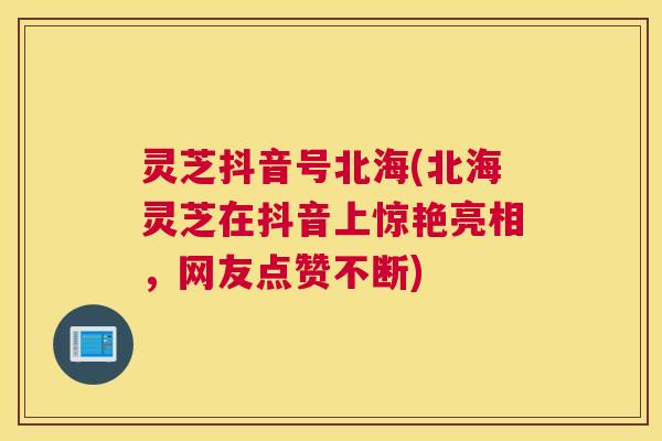 灵芝抖音号北海(北海灵芝在抖音上惊艳亮相,网友点赞不断) 灵芝抖音号北海(北海灵芝在抖音上惊艳亮相,网友点赞不断)