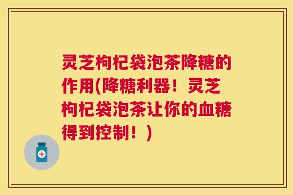 灵芝枸杞袋泡茶降糖的作用(降糖利器!灵芝枸杞袋泡茶让你的得到控制!) 灵芝枸杞袋泡茶降糖的作用(降糖利器!灵芝枸杞袋泡茶让你的得到控制!)