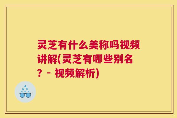 灵芝有什么美称吗视频讲解(灵芝有哪些别名？- 视频解析)