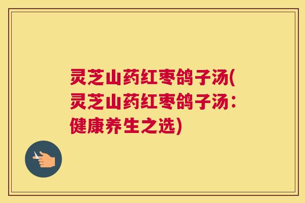 灵芝山药红枣鸽子汤(灵芝山药红枣鸽子汤：健康养生之选)