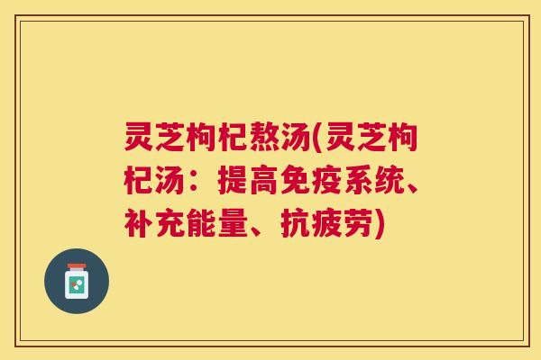 灵芝枸杞熬汤(灵芝枸杞汤：提高免疫系统、补充能量、抗疲劳)
