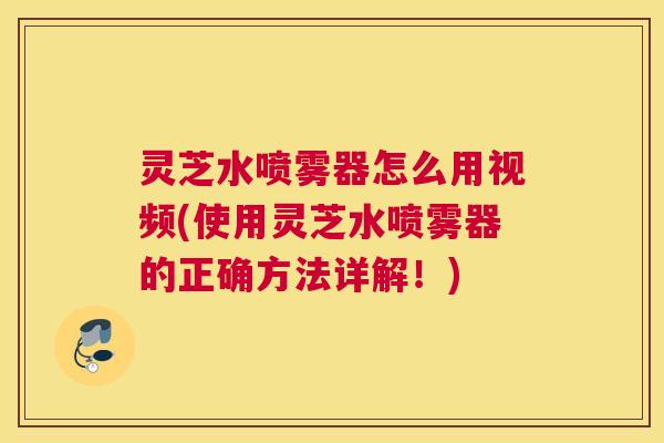 灵芝水喷雾器怎么用视频(使用灵芝水喷雾器的正确方法详解！)