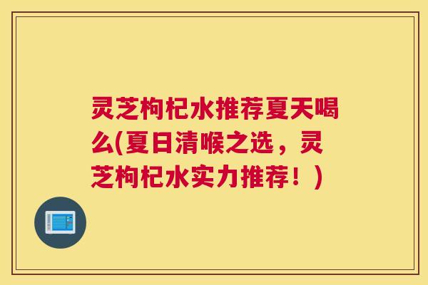 灵芝枸杞水推荐夏天喝么(夏日清喉之选,灵芝枸杞水实力推荐!) 灵芝枸杞水推荐夏天喝么(夏日清喉之选,灵芝枸杞水实力推荐!)