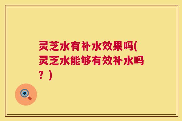 灵芝水有补水效果吗(灵芝水能够有效补水吗？)