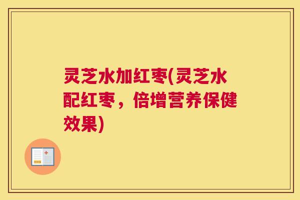 灵芝水加红枣(灵芝水配红枣，倍增营养保健效果)