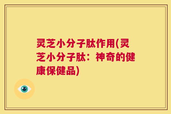 灵芝小分子肽作用(灵芝小分子肽：神奇的健康保健品)