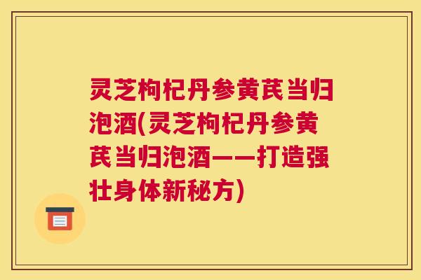 灵芝枸杞丹参黄芪当归泡酒(灵芝枸杞丹参黄芪当归泡酒——打造强壮身体新秘方)