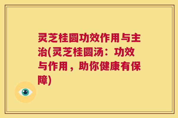 灵芝桂圆功效作用与主治(灵芝桂圆汤：功效与作用，助你健康有保障)