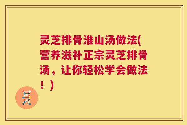 灵芝排骨淮山汤做法(营养滋补正宗灵芝排骨汤,让你轻松学会做法!) 灵芝排骨淮山汤做法(营养滋补正宗灵芝排骨汤,让你轻松学会做法!)