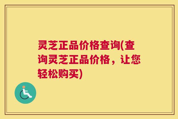 灵芝正品价格查询(查询灵芝正品价格，让您轻松购买)