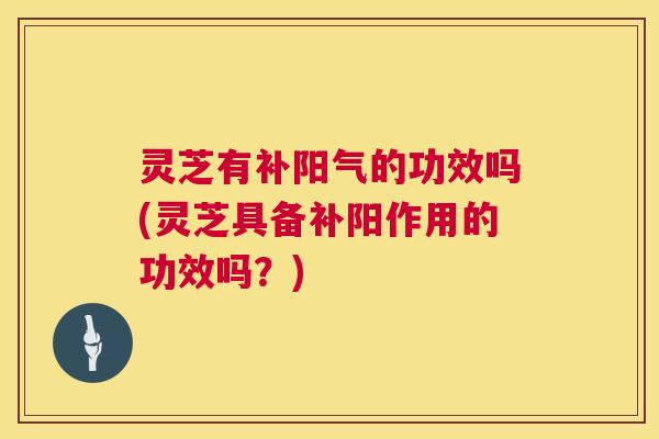 灵芝有补阳气的功效吗(灵芝具备补阳作用的功效吗?) 灵芝有补阳气的功效吗(灵芝具备补阳作用的功效吗?)