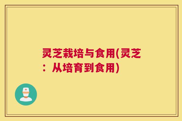 灵芝栽培与食用(灵芝：从培育到食用)