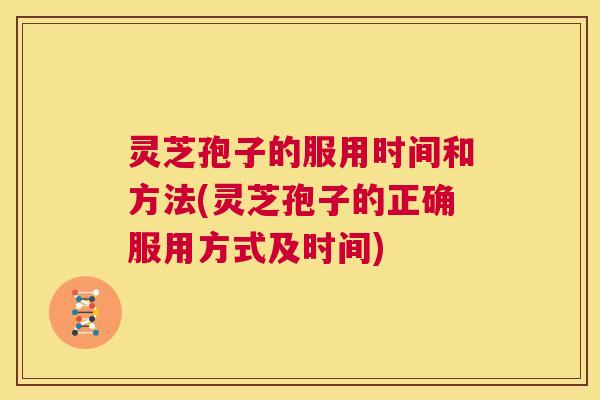 灵芝孢子的服用时间和方法(灵芝孢子的正确服用方式及时间)