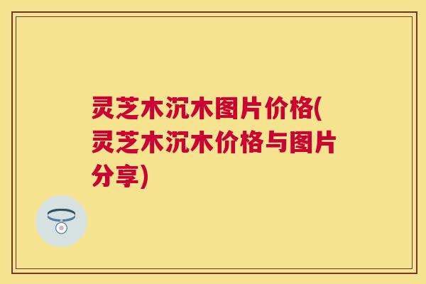 灵芝木沉木图片价格(灵芝木沉木价格与图片分享)