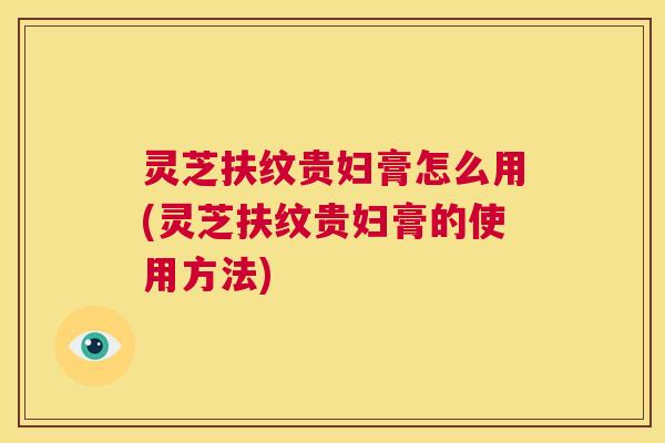 灵芝扶纹贵妇膏怎么用(灵芝扶纹贵妇膏的使用方法)