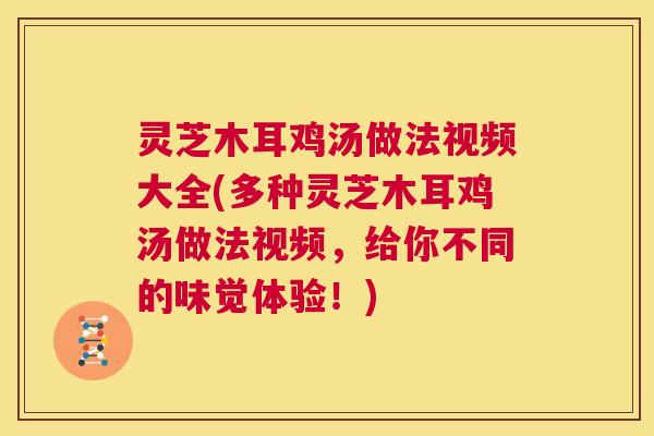 灵芝木耳鸡汤做法视频大全(多种灵芝木耳鸡汤做法视频，给你不同的味觉体验！)