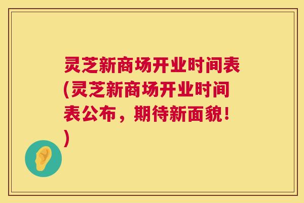 灵芝新商场开业时间表(灵芝新商场开业时间表公布，期待新面貌！)