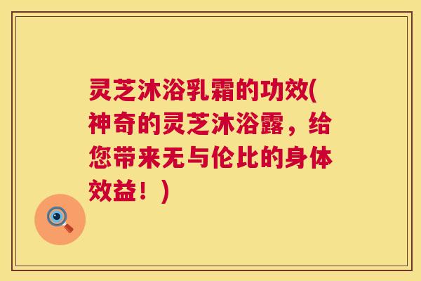 灵芝沐浴乳霜的功效(神奇的灵芝沐浴露，给您带来无与伦比的身体效益！)
