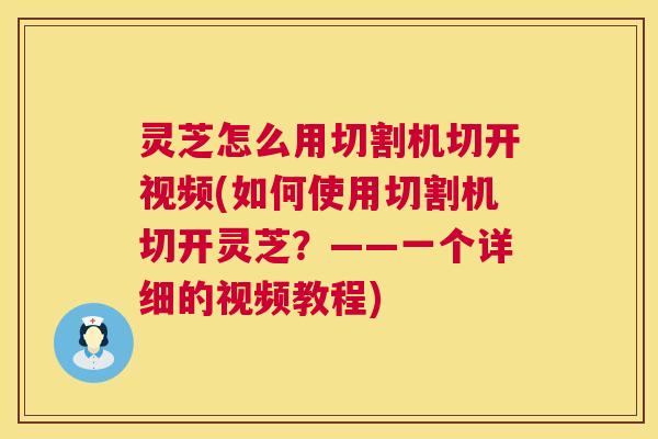 灵芝怎么用切割机切开视频(如何使用切割机切开灵芝？——一个详细的视频教程)