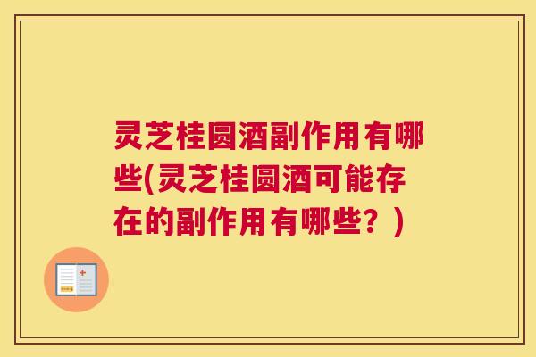 灵芝桂圆酒副作用有哪些(灵芝桂圆酒可能存在的副作用有哪些？)
